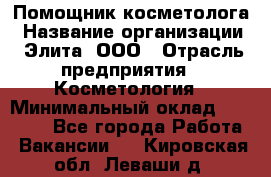 Помощник косметолога › Название организации ­ Элита, ООО › Отрасль предприятия ­ Косметология › Минимальный оклад ­ 25 000 - Все города Работа » Вакансии   . Кировская обл.,Леваши д.